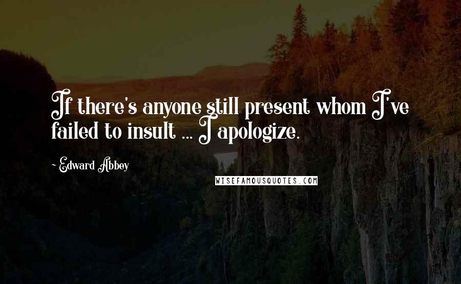 Edward Abbey Quotes: If there's anyone still present whom I've failed to insult ... I apologize.