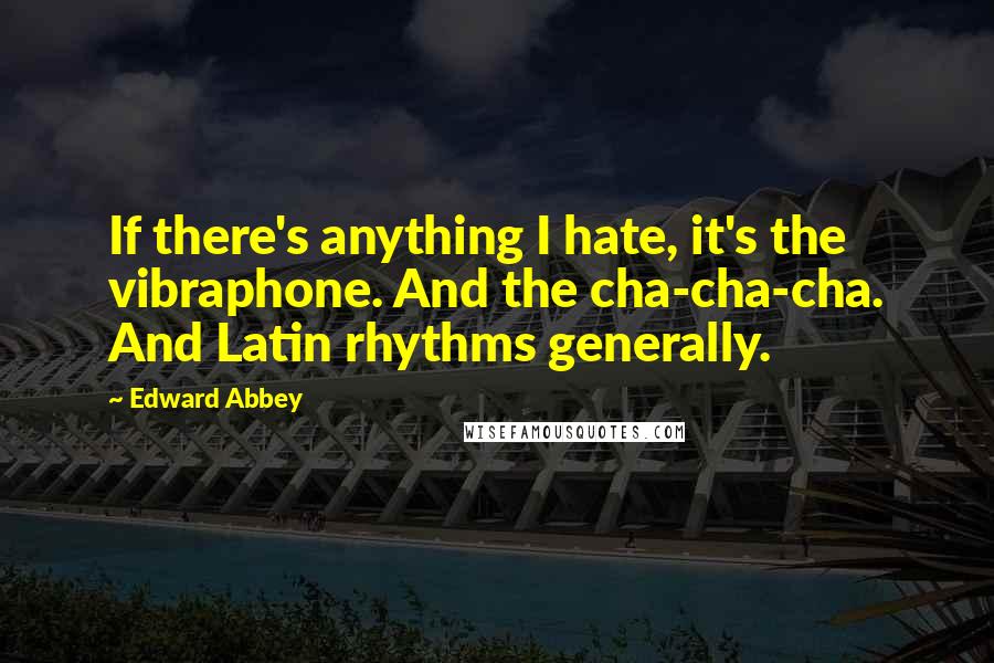 Edward Abbey Quotes: If there's anything I hate, it's the vibraphone. And the cha-cha-cha. And Latin rhythms generally.