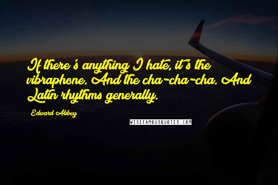 Edward Abbey Quotes: If there's anything I hate, it's the vibraphone. And the cha-cha-cha. And Latin rhythms generally.