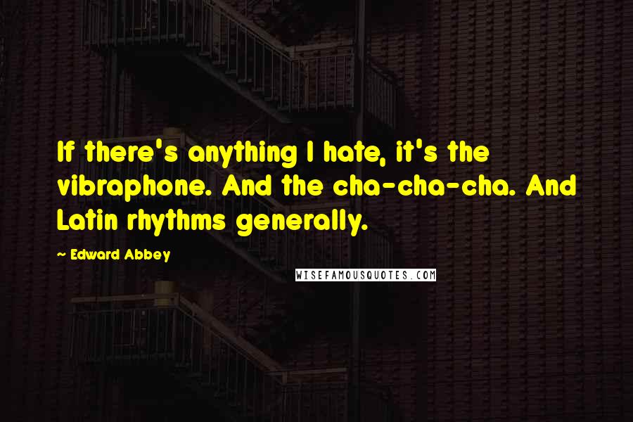 Edward Abbey Quotes: If there's anything I hate, it's the vibraphone. And the cha-cha-cha. And Latin rhythms generally.