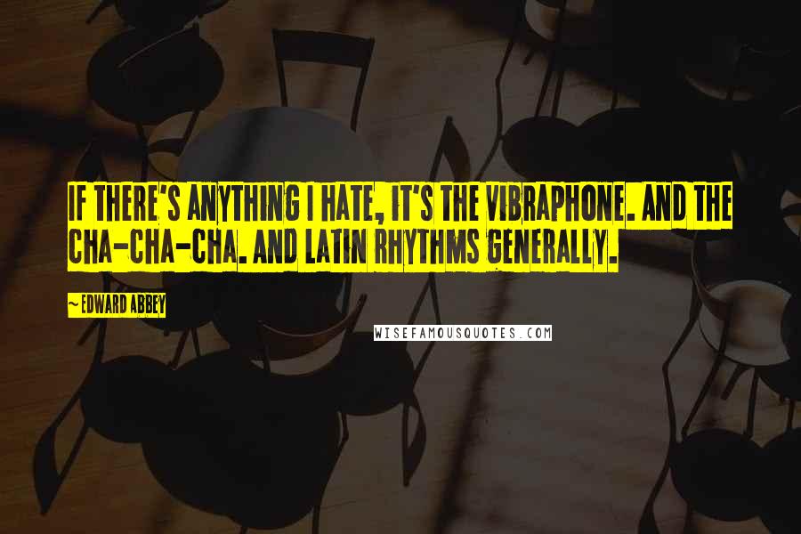 Edward Abbey Quotes: If there's anything I hate, it's the vibraphone. And the cha-cha-cha. And Latin rhythms generally.