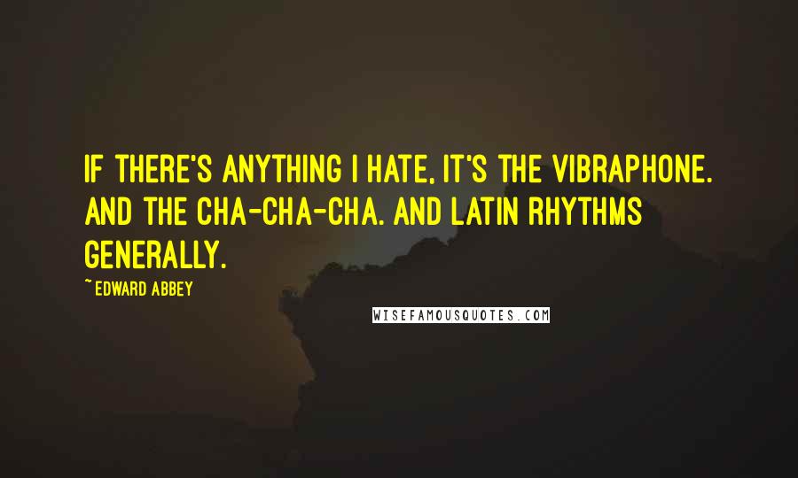 Edward Abbey Quotes: If there's anything I hate, it's the vibraphone. And the cha-cha-cha. And Latin rhythms generally.