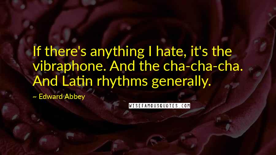 Edward Abbey Quotes: If there's anything I hate, it's the vibraphone. And the cha-cha-cha. And Latin rhythms generally.