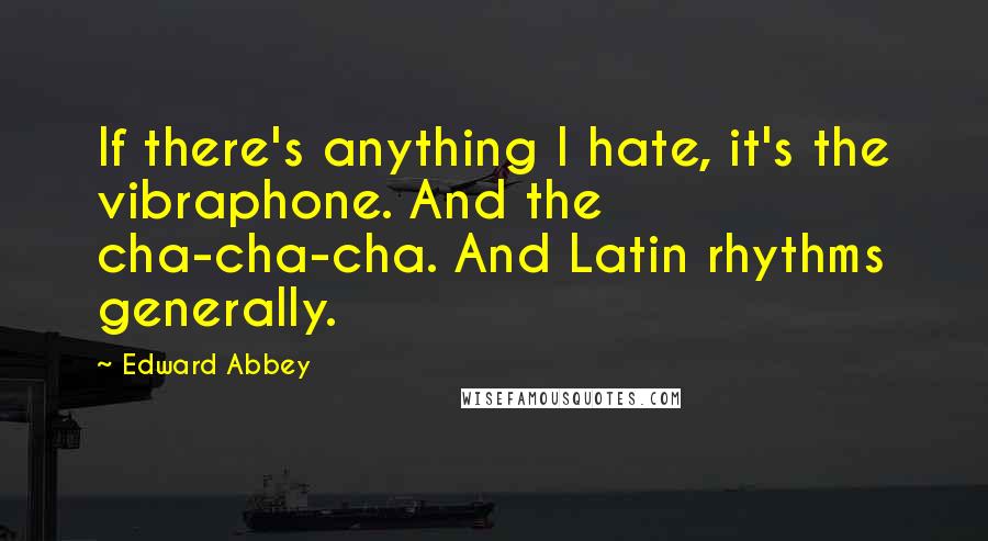 Edward Abbey Quotes: If there's anything I hate, it's the vibraphone. And the cha-cha-cha. And Latin rhythms generally.