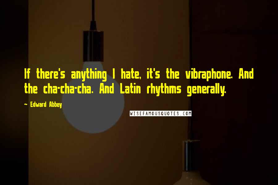 Edward Abbey Quotes: If there's anything I hate, it's the vibraphone. And the cha-cha-cha. And Latin rhythms generally.