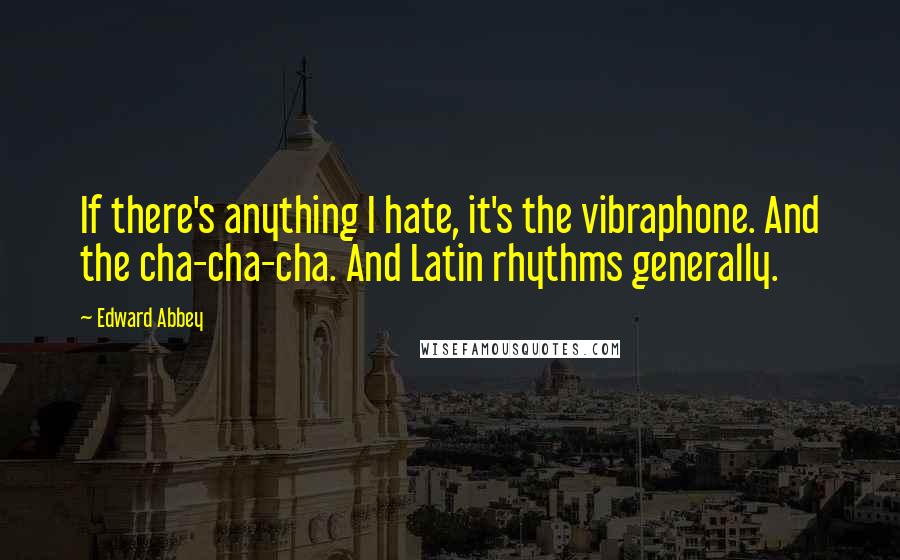 Edward Abbey Quotes: If there's anything I hate, it's the vibraphone. And the cha-cha-cha. And Latin rhythms generally.