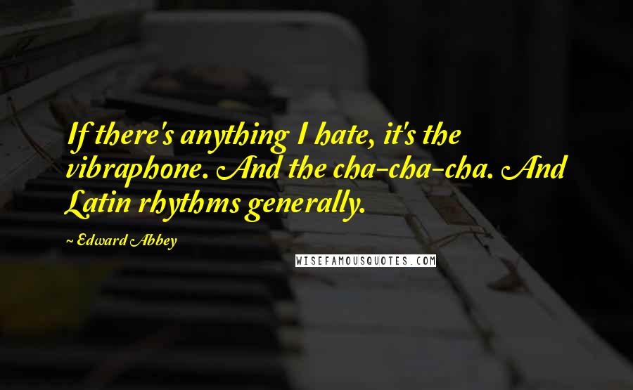Edward Abbey Quotes: If there's anything I hate, it's the vibraphone. And the cha-cha-cha. And Latin rhythms generally.