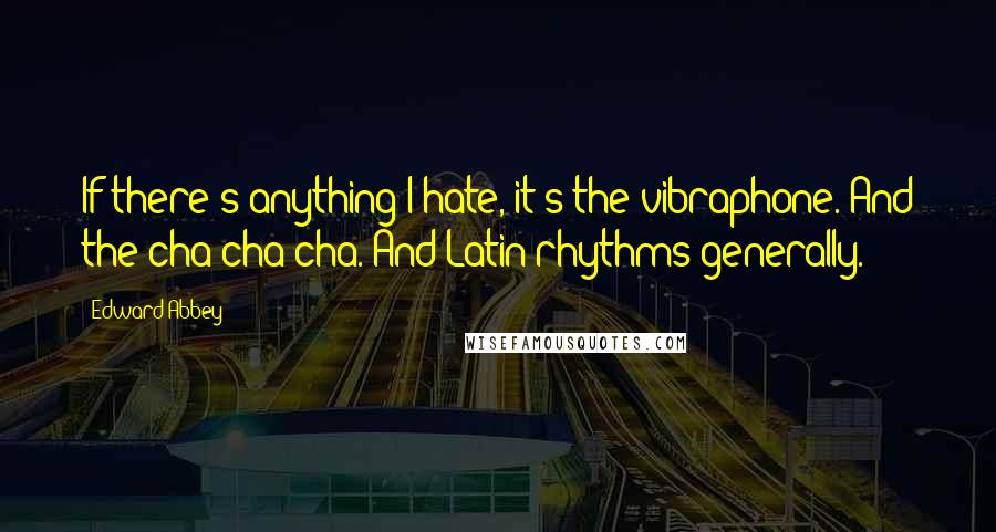 Edward Abbey Quotes: If there's anything I hate, it's the vibraphone. And the cha-cha-cha. And Latin rhythms generally.