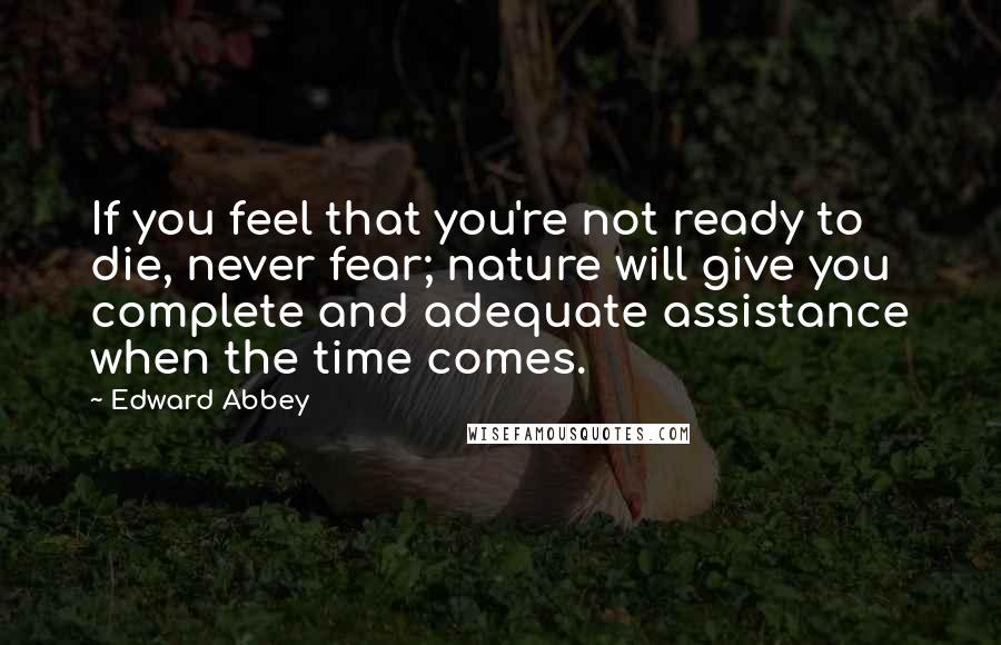 Edward Abbey Quotes: If you feel that you're not ready to die, never fear; nature will give you complete and adequate assistance when the time comes.