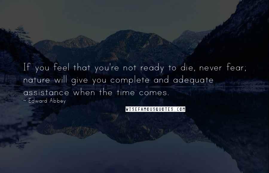 Edward Abbey Quotes: If you feel that you're not ready to die, never fear; nature will give you complete and adequate assistance when the time comes.