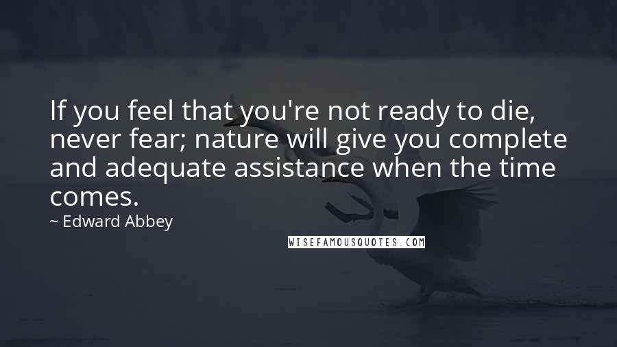 Edward Abbey Quotes: If you feel that you're not ready to die, never fear; nature will give you complete and adequate assistance when the time comes.