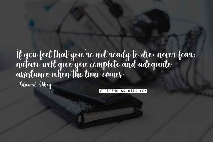Edward Abbey Quotes: If you feel that you're not ready to die, never fear; nature will give you complete and adequate assistance when the time comes.