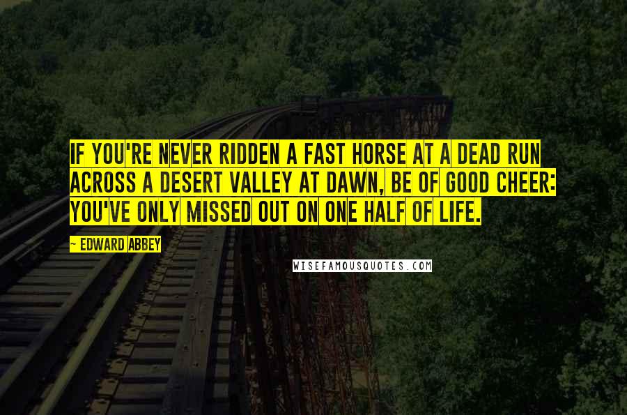 Edward Abbey Quotes: If you're never ridden a fast horse at a dead run across a desert valley at dawn, be of good cheer: You've only missed out on one half of life.