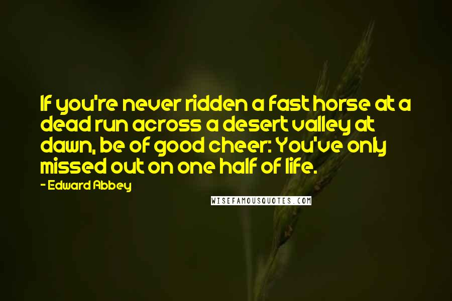 Edward Abbey Quotes: If you're never ridden a fast horse at a dead run across a desert valley at dawn, be of good cheer: You've only missed out on one half of life.