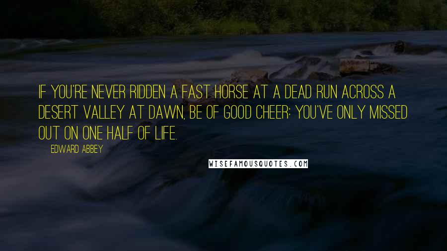 Edward Abbey Quotes: If you're never ridden a fast horse at a dead run across a desert valley at dawn, be of good cheer: You've only missed out on one half of life.