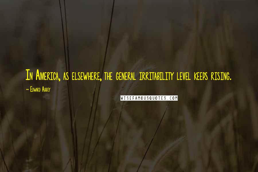 Edward Abbey Quotes: In America, as elsewhere, the general irritability level keeps rising.