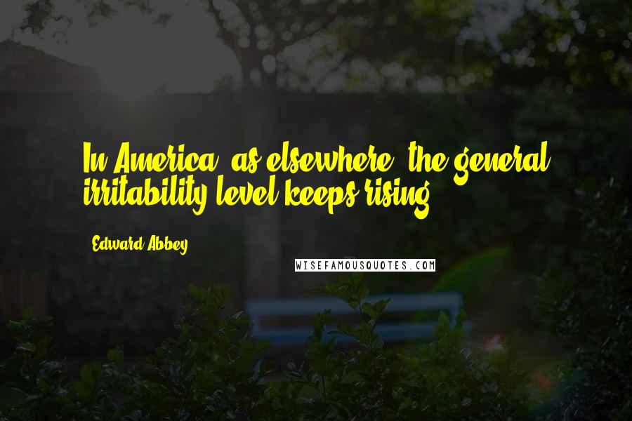 Edward Abbey Quotes: In America, as elsewhere, the general irritability level keeps rising.