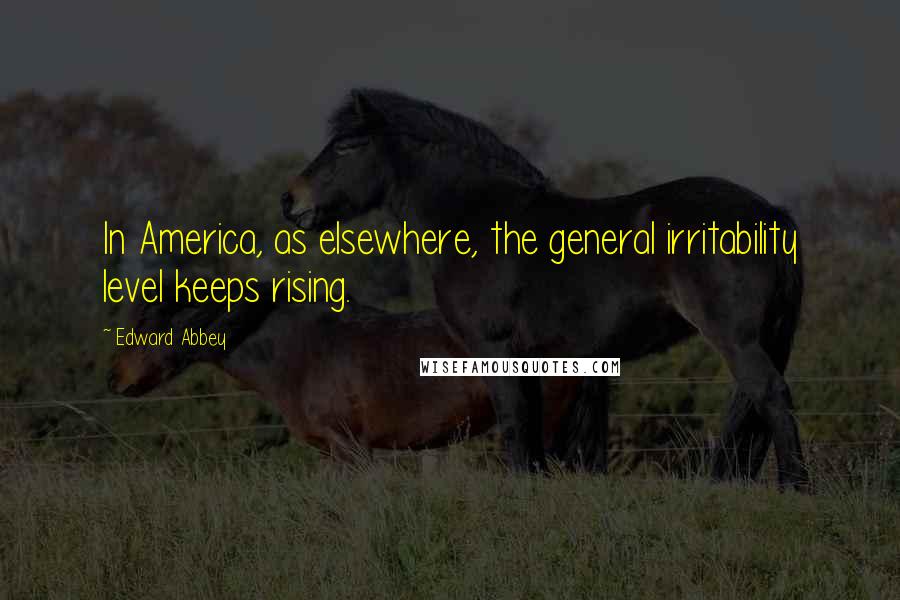 Edward Abbey Quotes: In America, as elsewhere, the general irritability level keeps rising.