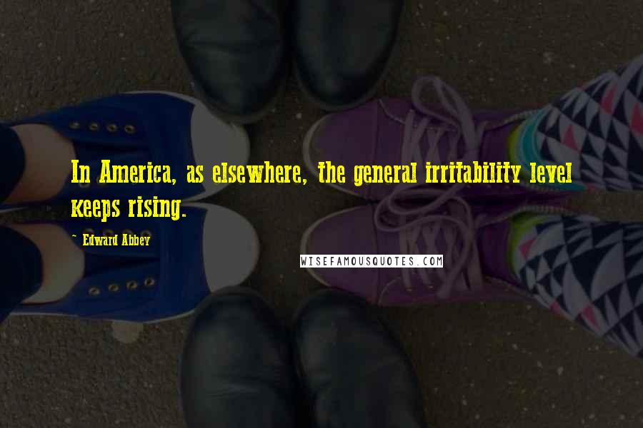 Edward Abbey Quotes: In America, as elsewhere, the general irritability level keeps rising.