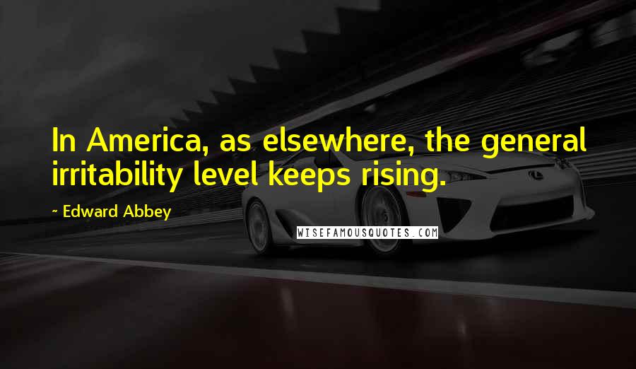 Edward Abbey Quotes: In America, as elsewhere, the general irritability level keeps rising.