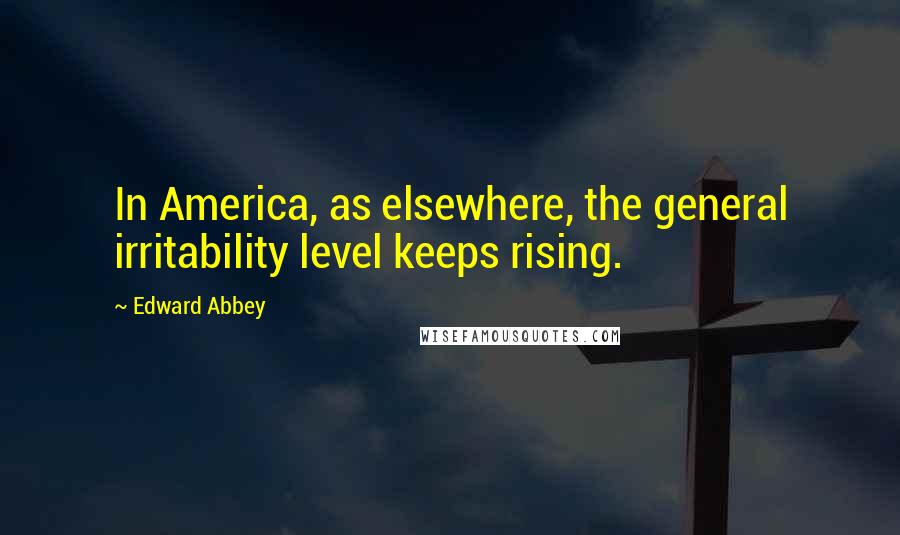 Edward Abbey Quotes: In America, as elsewhere, the general irritability level keeps rising.