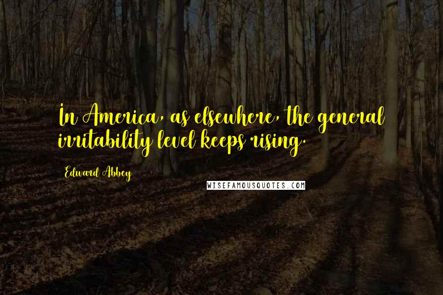 Edward Abbey Quotes: In America, as elsewhere, the general irritability level keeps rising.