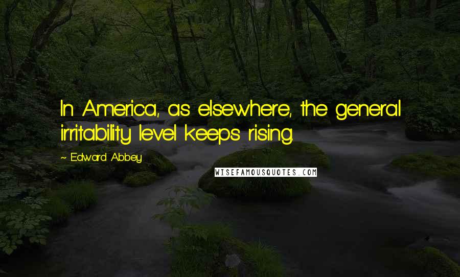 Edward Abbey Quotes: In America, as elsewhere, the general irritability level keeps rising.