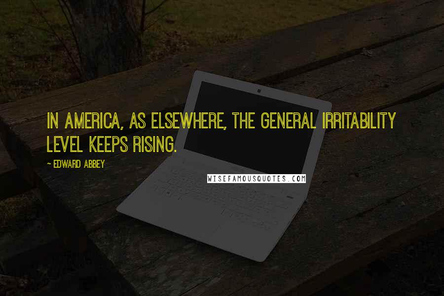 Edward Abbey Quotes: In America, as elsewhere, the general irritability level keeps rising.