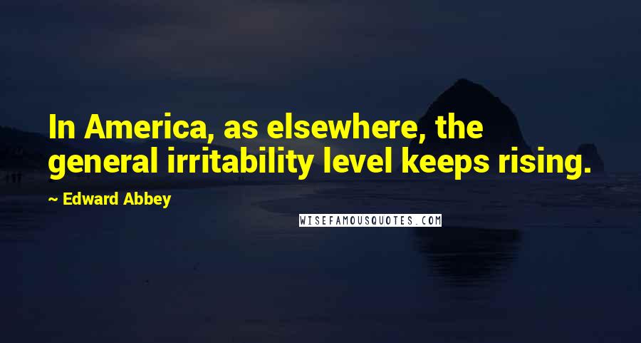 Edward Abbey Quotes: In America, as elsewhere, the general irritability level keeps rising.