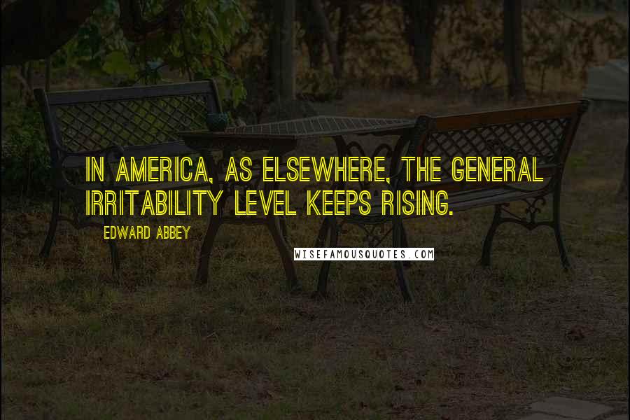 Edward Abbey Quotes: In America, as elsewhere, the general irritability level keeps rising.