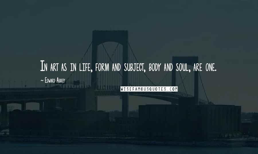 Edward Abbey Quotes: In art as in life, form and subject, body and soul, are one.