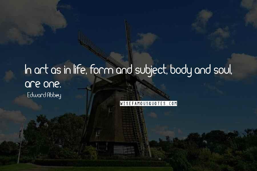 Edward Abbey Quotes: In art as in life, form and subject, body and soul, are one.