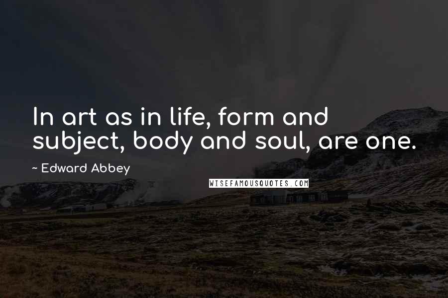 Edward Abbey Quotes: In art as in life, form and subject, body and soul, are one.