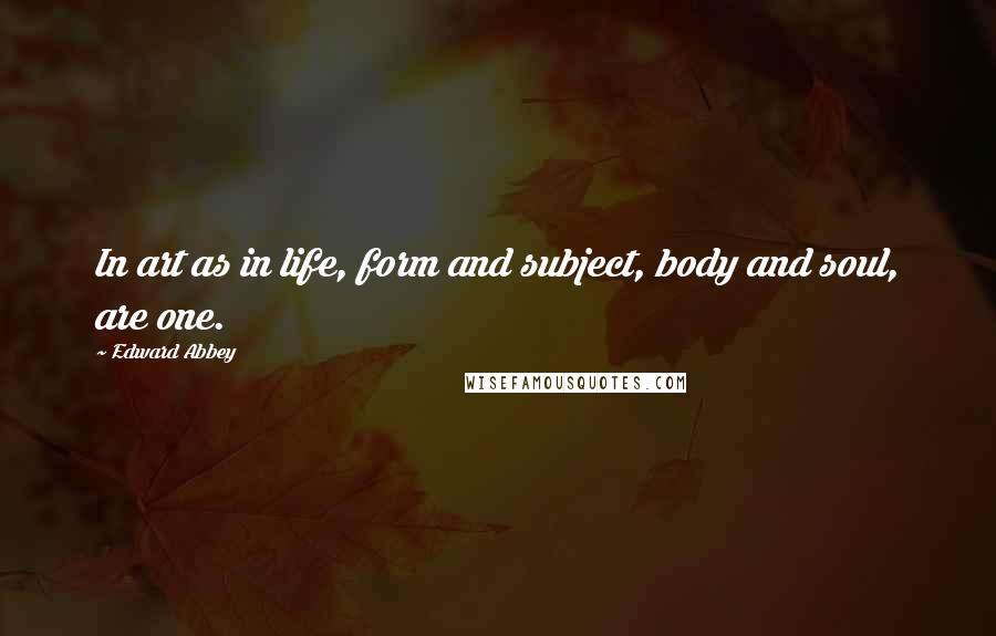 Edward Abbey Quotes: In art as in life, form and subject, body and soul, are one.