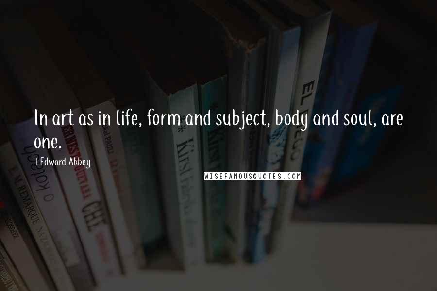 Edward Abbey Quotes: In art as in life, form and subject, body and soul, are one.