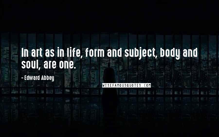 Edward Abbey Quotes: In art as in life, form and subject, body and soul, are one.