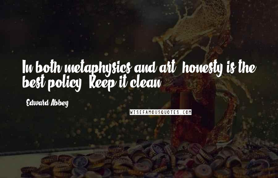 Edward Abbey Quotes: In both metaphysics and art, honesty is the best policy. Keep it clean.