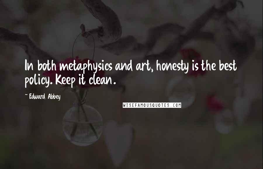 Edward Abbey Quotes: In both metaphysics and art, honesty is the best policy. Keep it clean.