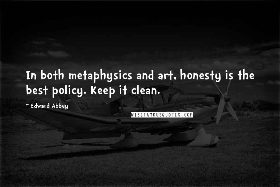 Edward Abbey Quotes: In both metaphysics and art, honesty is the best policy. Keep it clean.