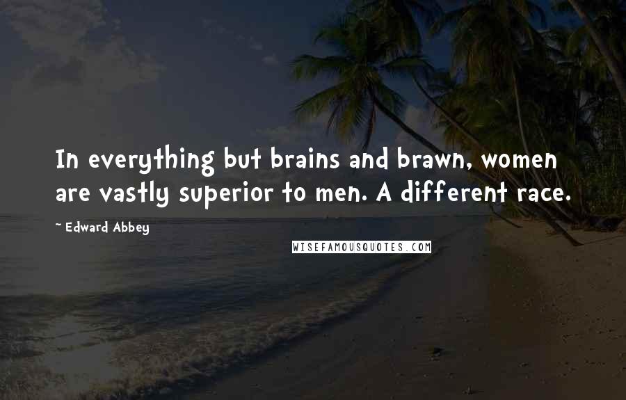 Edward Abbey Quotes: In everything but brains and brawn, women are vastly superior to men. A different race.