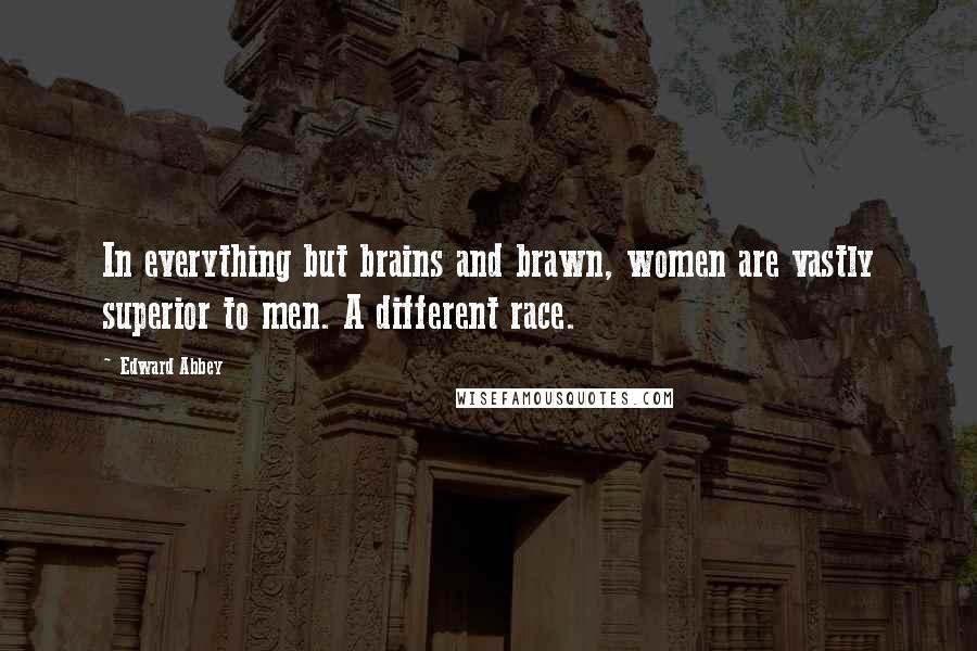 Edward Abbey Quotes: In everything but brains and brawn, women are vastly superior to men. A different race.