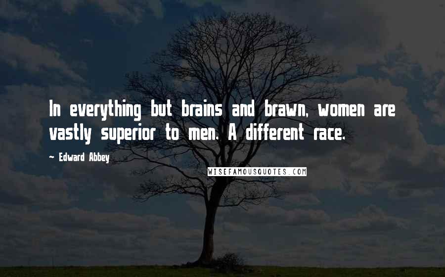 Edward Abbey Quotes: In everything but brains and brawn, women are vastly superior to men. A different race.