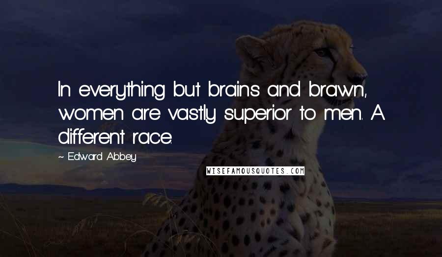 Edward Abbey Quotes: In everything but brains and brawn, women are vastly superior to men. A different race.