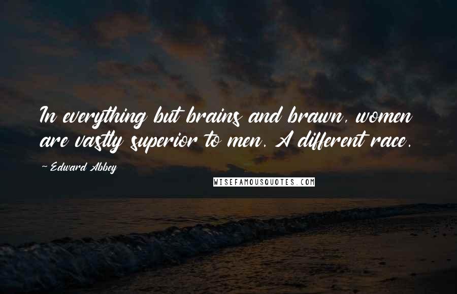 Edward Abbey Quotes: In everything but brains and brawn, women are vastly superior to men. A different race.