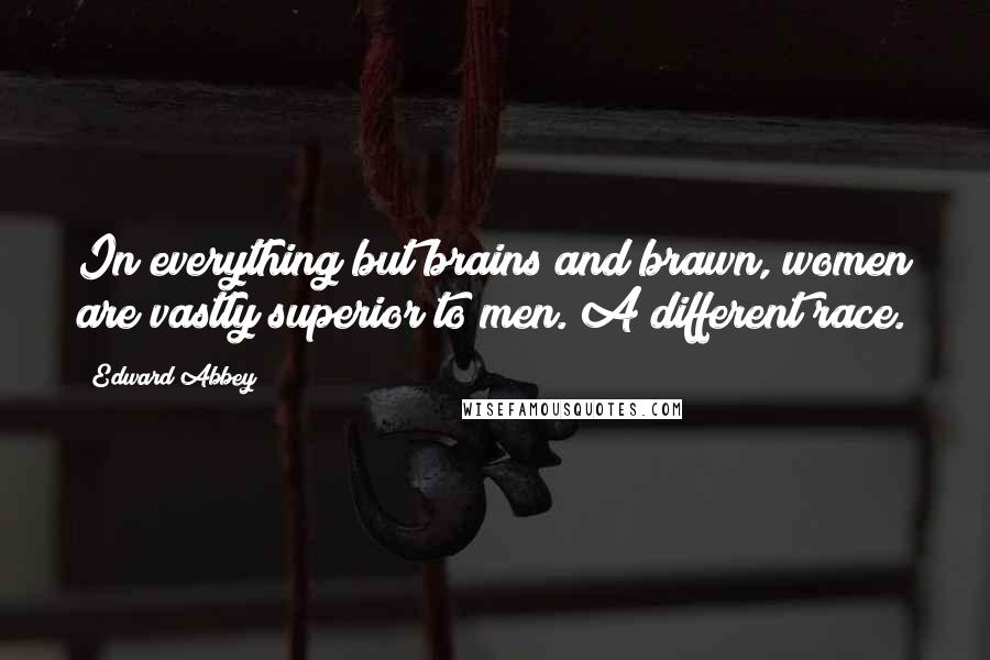 Edward Abbey Quotes: In everything but brains and brawn, women are vastly superior to men. A different race.