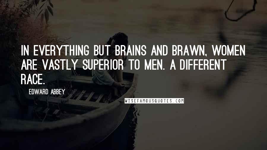 Edward Abbey Quotes: In everything but brains and brawn, women are vastly superior to men. A different race.