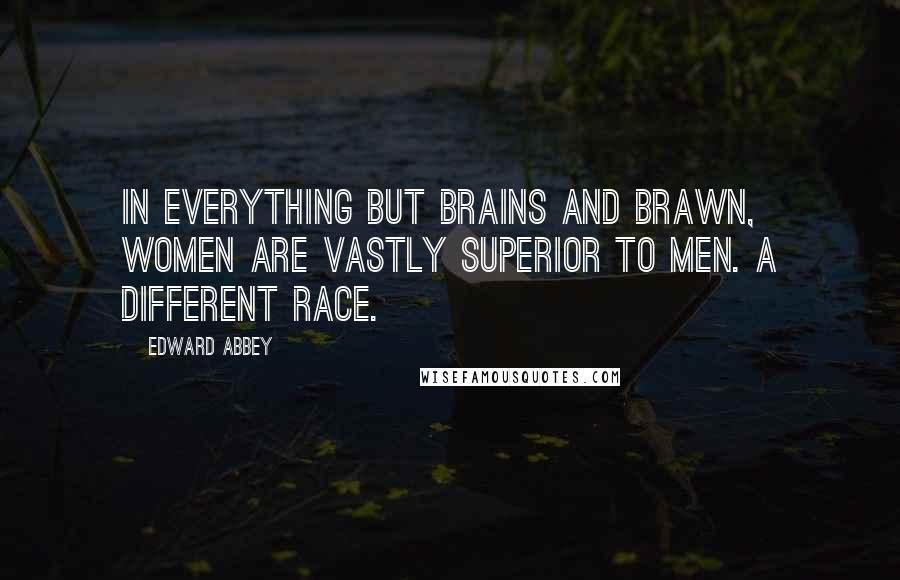 Edward Abbey Quotes: In everything but brains and brawn, women are vastly superior to men. A different race.