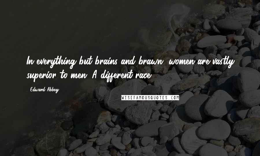 Edward Abbey Quotes: In everything but brains and brawn, women are vastly superior to men. A different race.