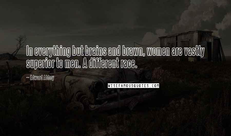 Edward Abbey Quotes: In everything but brains and brawn, women are vastly superior to men. A different race.