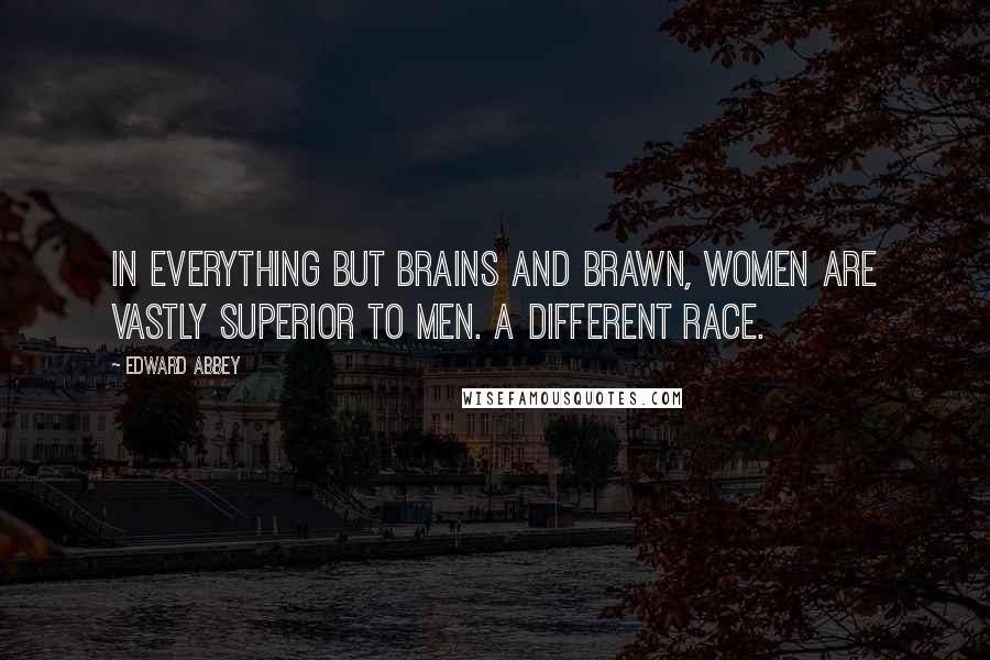 Edward Abbey Quotes: In everything but brains and brawn, women are vastly superior to men. A different race.